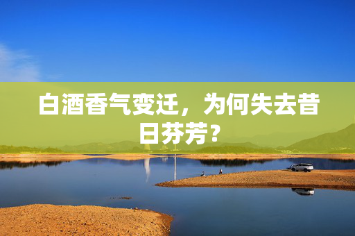白酒香气变迁，为何失去昔日芬芳？