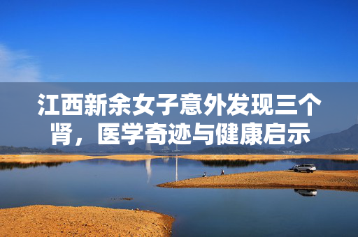 江西新余女子意外发现三个肾，医学奇迹与健康启示