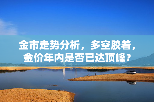 金市走势分析，多空胶着，金价年内是否已达顶峰？