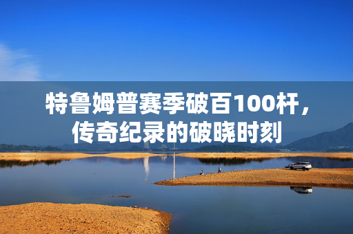 特鲁姆普赛季破百100杆，传奇纪录的破晓时刻