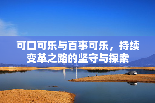 可口可乐与百事可乐，持续变革之路的坚守与探索