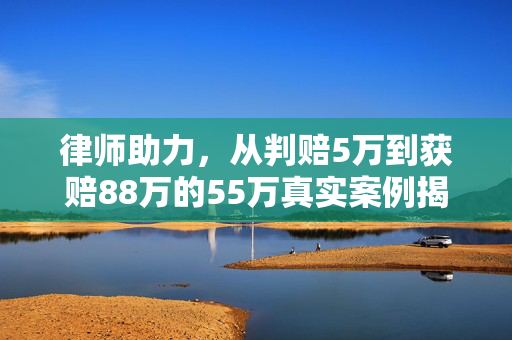 律师助力，从判赔5万到获赔88万的55万真实案例揭秘