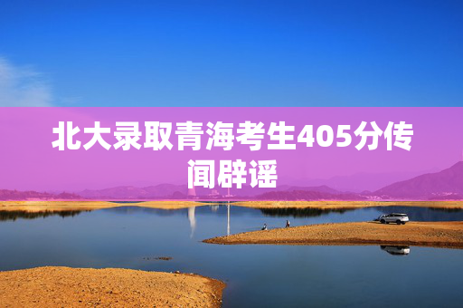 北大录取青海考生405分传闻辟谣
