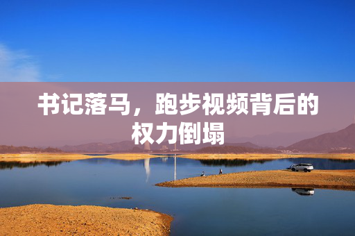 书记落马，跑步视频背后的权力倒塌