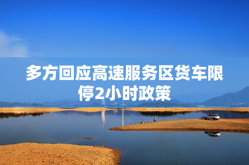 多方回应高速服务区货车限停2小时政策