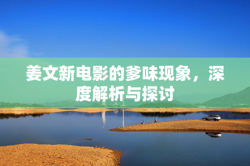 姜文新电影的爹味现象，深度解析与探讨