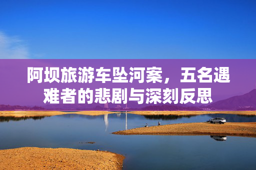 阿坝旅游车坠河案，五名遇难者的悲剧与深刻反思
