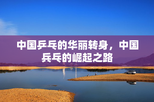 中国乒乓的华丽转身，中国兵乓的崛起之路