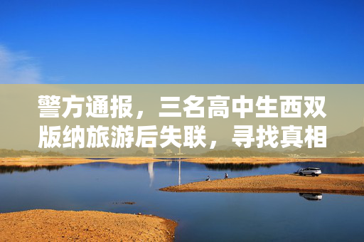 警方通报，三名高中生西双版纳旅游后失联，寻找真相的紧急行动