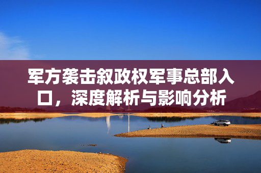 军方袭击叙政权军事总部入口，深度解析与影响分析