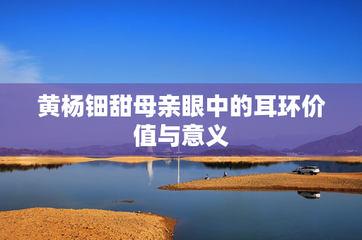黄杨钿甜母亲眼中的耳环价值与意义