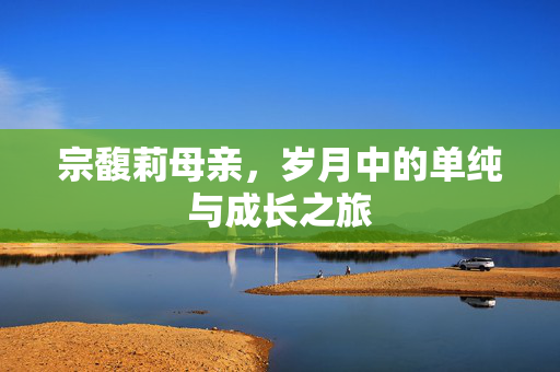 宗馥莉母亲，岁月中的单纯与成长之旅