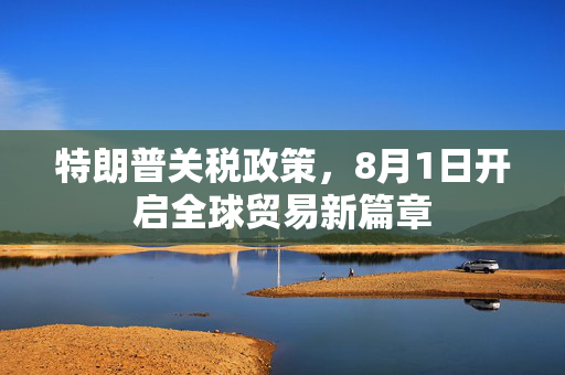 特朗普关税政策，8月1日开启全球贸易新篇章