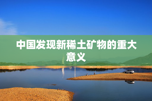 中国发现新稀土矿物的重大意义