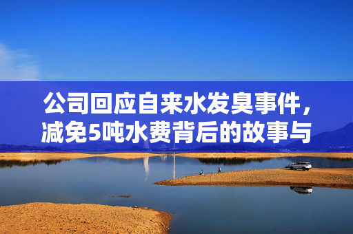 公司回应自来水发臭事件，减免5吨水费背后的故事与解析