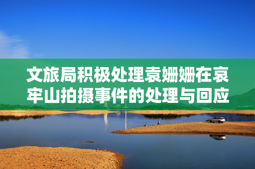 文旅局积极处理袁姗姗在哀牢山拍摄事件的处理与回应