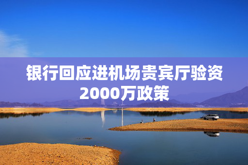 银行回应进机场贵宾厅验资2000万政策