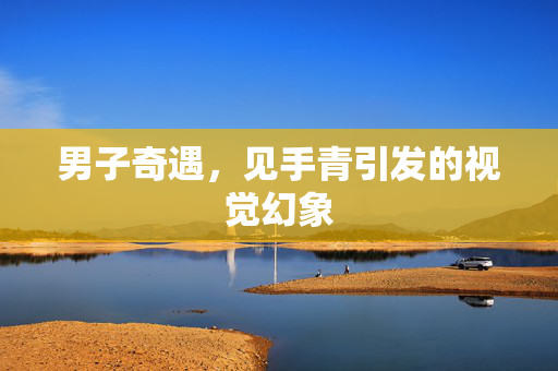 男子奇遇，见手青引发的视觉幻象