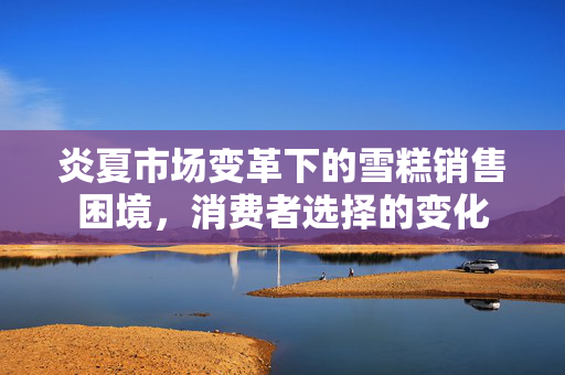 炎夏市场变革下的雪糕销售困境，消费者选择的变化