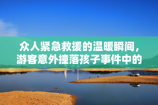 众人紧急救援的温暖瞬间，游客意外撞落孩子事件中的互助与关爱