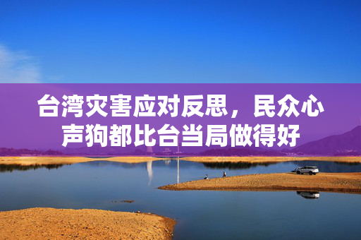 台湾灾害应对反思，民众心声狗都比台当局做得好