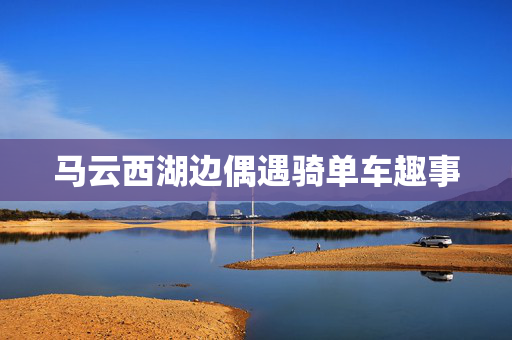 马云西湖边偶遇骑单车趣事
