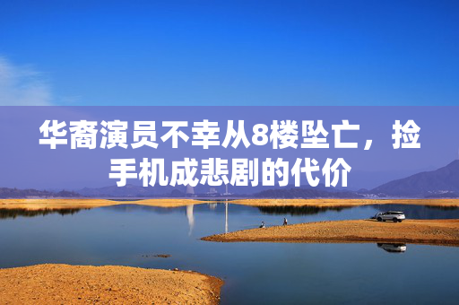华裔演员不幸从8楼坠亡，捡手机成悲剧的代价