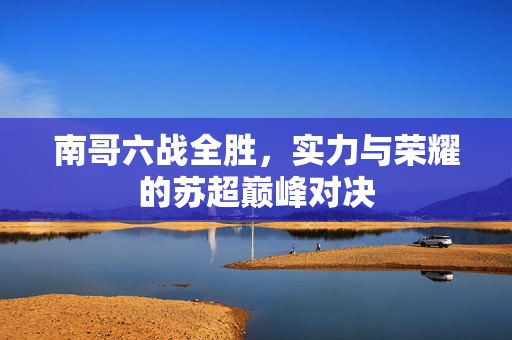 南哥六战全胜，实力与荣耀的苏超巅峰对决