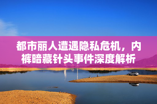 都市丽人遭遇隐私危机，内裤暗藏针头事件深度解析