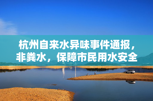杭州自来水异味事件通报，非粪水，保障市民用水安全