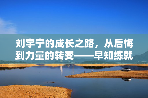 刘宇宁的成长之路，从后悔到力量的转变——早知练就肌肉之妙