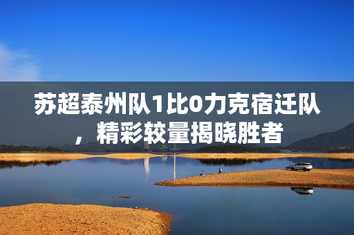 苏超泰州队1比0力克宿迁队，精彩较量揭晓胜者