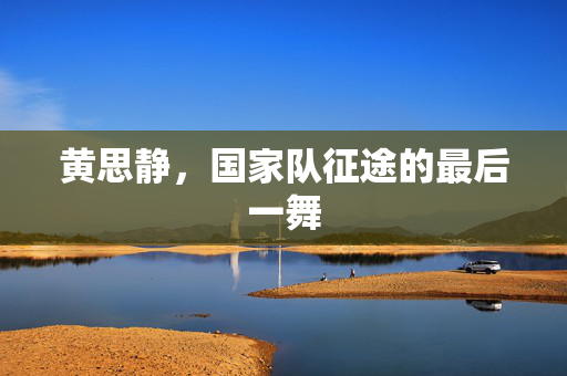 黄思静，国家队征途的最后一舞