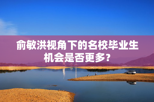 俞敏洪视角下的名校毕业生机会是否更多？