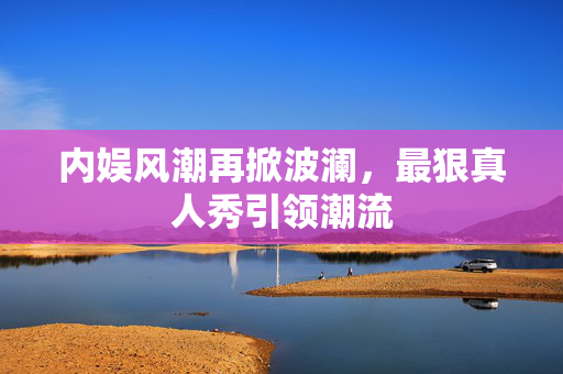 内娱风潮再掀波澜，最狠真人秀引领潮流