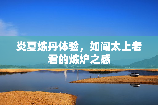 炎夏炼丹体验，如闯太上老君的炼炉之感