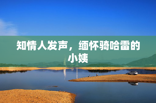 知情人发声，缅怀骑哈雷的小姨