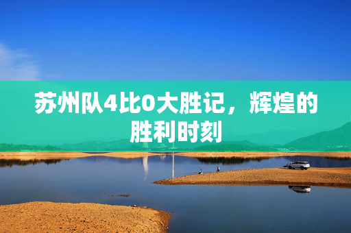 苏州队4比0大胜记，辉煌的胜利时刻