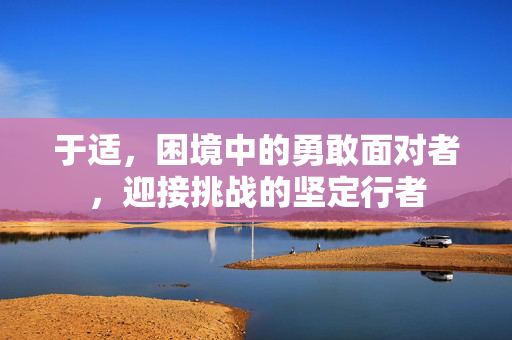 于适，困境中的勇敢面对者，迎接挑战的坚定行者