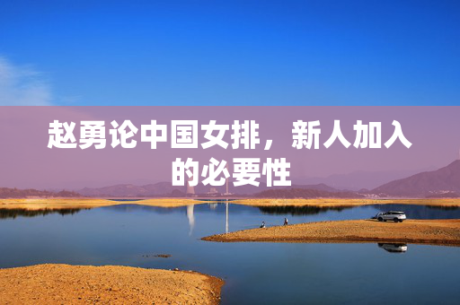 赵勇论中国女排，新人加入的必要性
