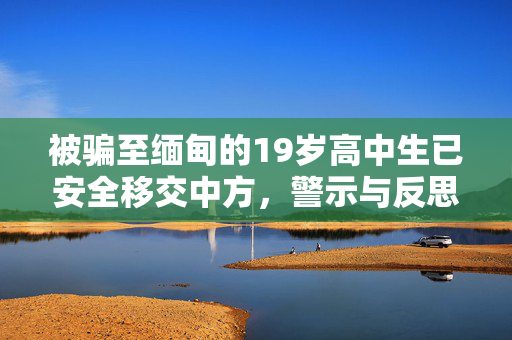 被骗至缅甸的19岁高中生已安全移交中方，警示与反思