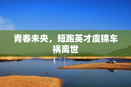 青春未央，短跑英才虞锦车祸离世