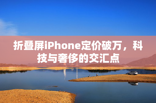 折叠屏iPhone定价破万，科技与奢侈的交汇点