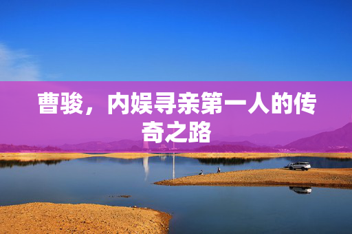 曹骏，内娱寻亲第一人的传奇之路