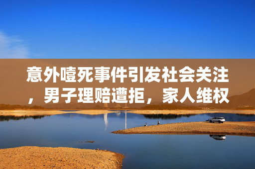 意外噎死事件引发社会关注，男子理赔遭拒，家人维权之路何去何从？