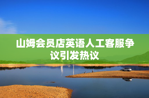 山姆会员店英语人工客服争议引发热议