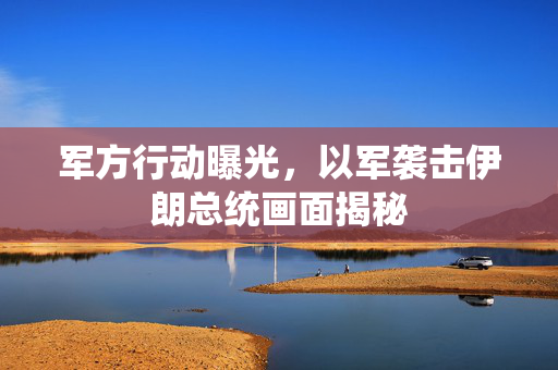 军方行动曝光，以军袭击伊朗总统画面揭秘