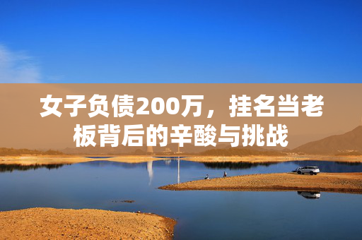女子负债200万，挂名当老板背后的辛酸与挑战