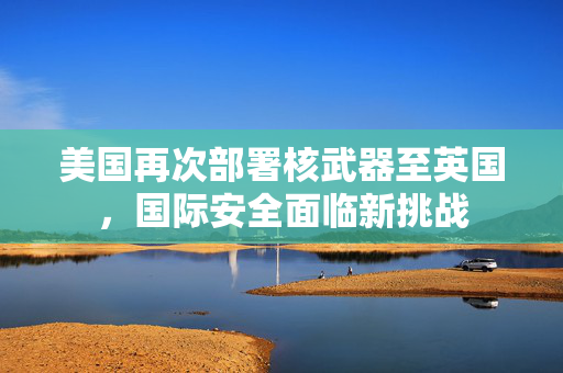 美国再次部署核武器至英国，国际安全面临新挑战