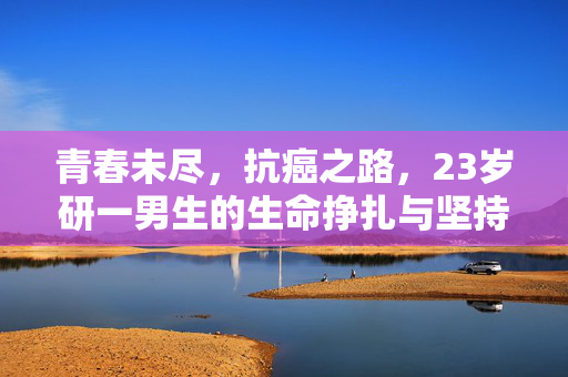 青春未尽，抗癌之路，23岁研一男生的生命挣扎与坚持